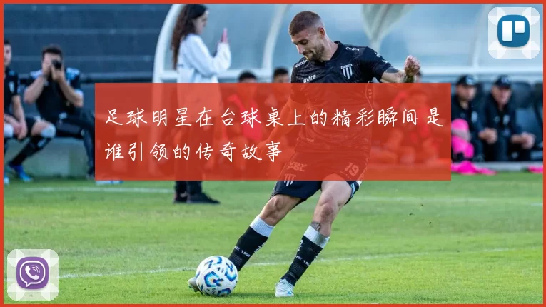 足球明星在台球桌上的精彩瞬间是谁引领的传奇故事
