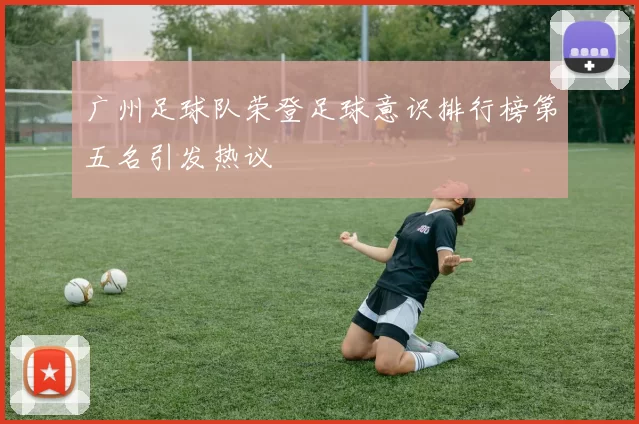 广州足球队荣登足球意识排行榜第五名引发热议