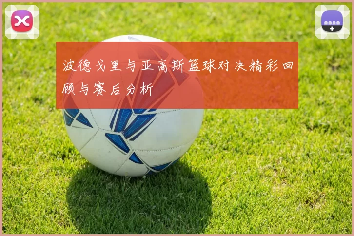 波德戈里与亚高斯篮球对决精彩回顾与赛后分析