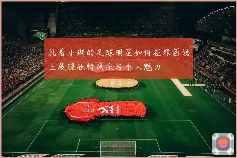 扎着小辫的足球明星如何在绿茵场上展现独特风采与个人魅力