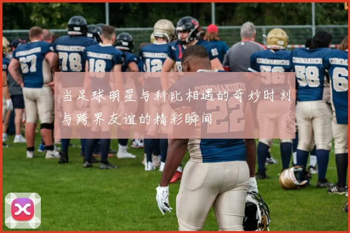 当足球明星与科比相遇的奇妙时刻与跨界友谊的精彩瞬间