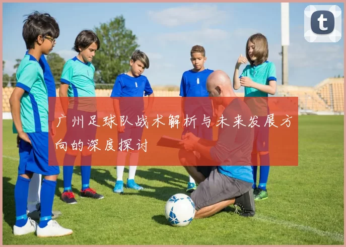 广州足球队战术解析与未来发展方向的深度探讨