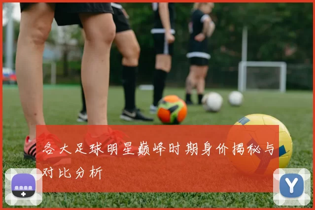 各大足球明星巅峰时期身价揭秘与对比分析
