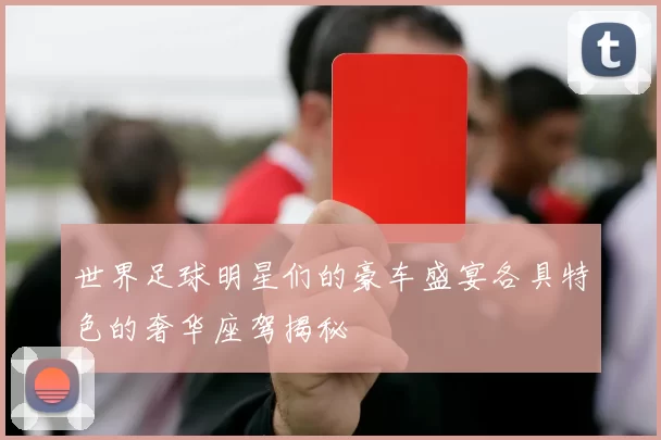 世界足球明星们的豪车盛宴各具特色的奢华座驾揭秘