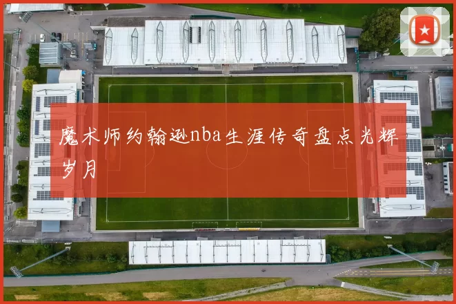 魔术师约翰逊nba生涯传奇盘点光辉岁月