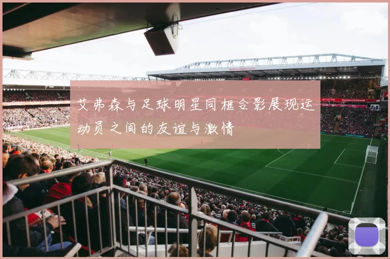 艾弗森与足球明星同框合影展现运动员之间的友谊与激情