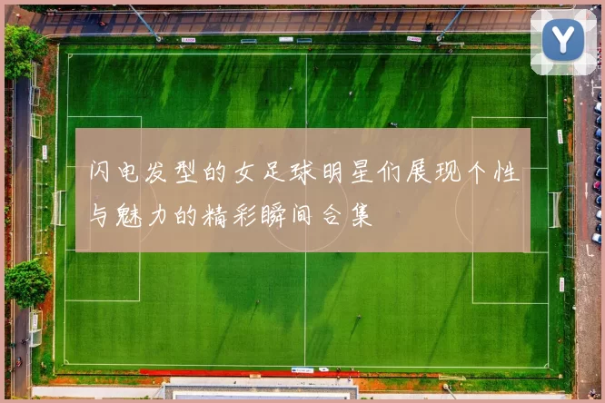 闪电发型的女足球明星们展现个性与魅力的精彩瞬间合集