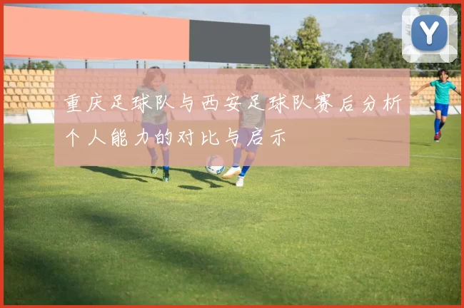 重庆足球队与西安足球队赛后分析个人能力的对比与启示
