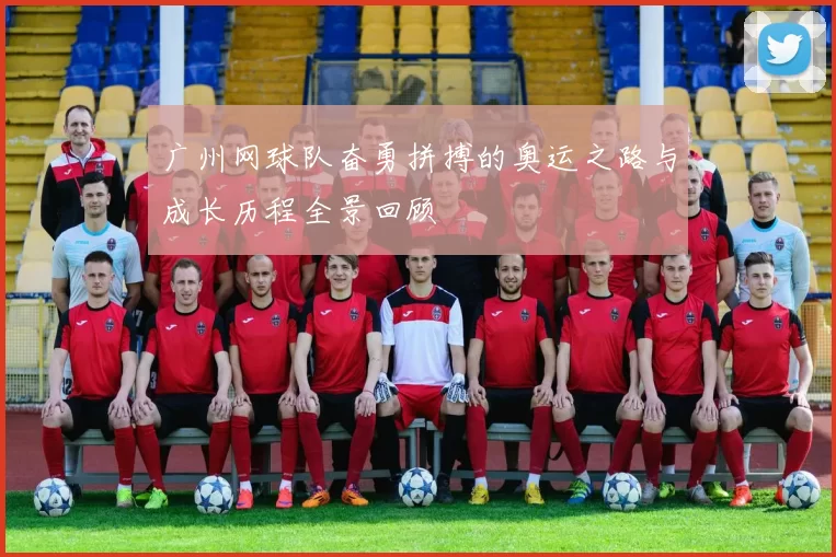 广州网球队奋勇拼搏的奥运之路与成长历程全景回顾