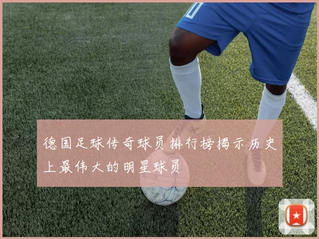 德国足球传奇球员排行榜揭示历史上最伟大的明星球员