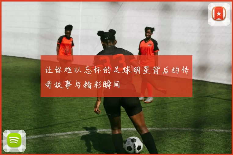 让你难以忘怀的足球明星背后的传奇故事与精彩瞬间