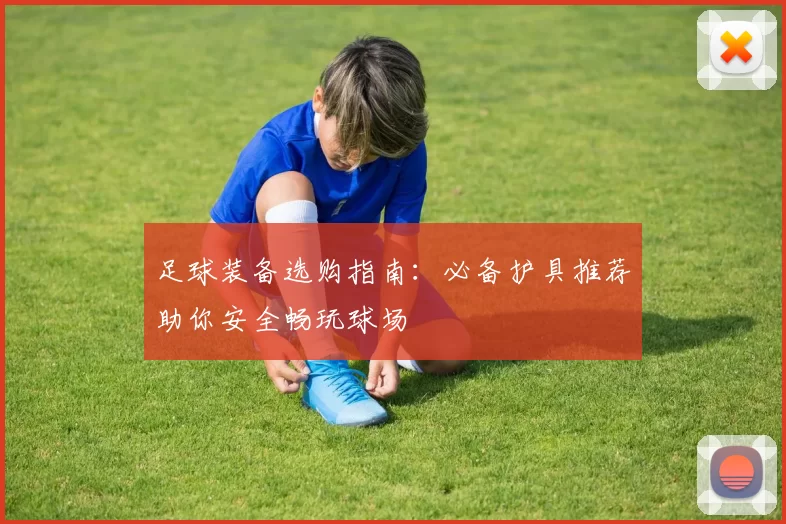 足球装备选购指南：必备护具推荐助你安全畅玩球场