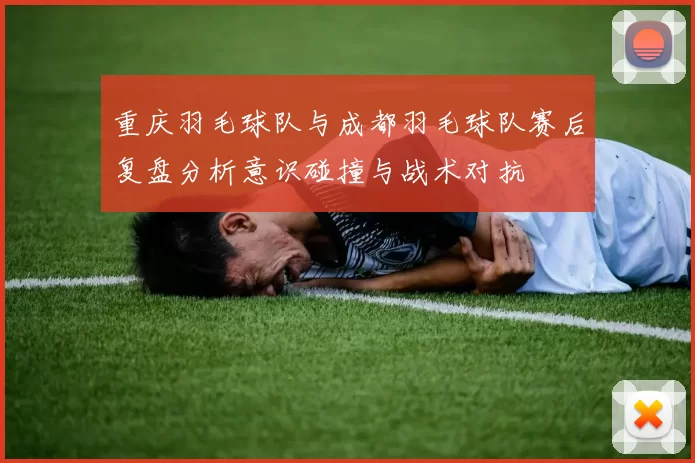 重庆羽毛球队与成都羽毛球队赛后复盘分析意识碰撞与战术对抗