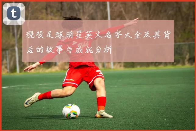 现役足球明星英文名字大全及其背后的故事与成就分析