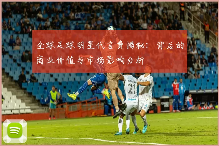 全球足球明星代言费揭秘：背后的商业价值与市场影响分析