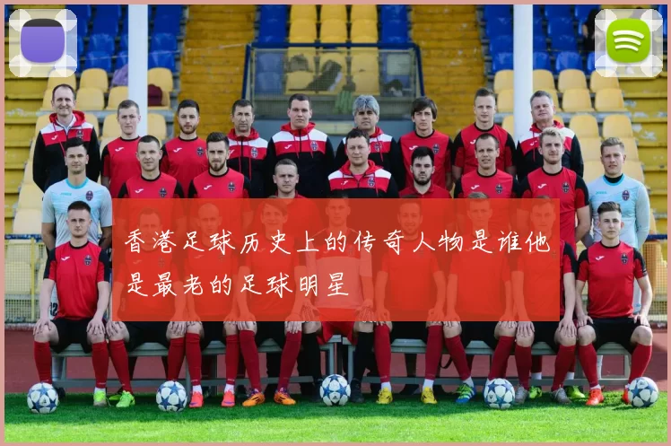 香港足球历史上的传奇人物是谁他是最老的足球明星