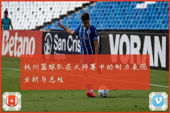 杭州篮球队在大师赛中的耐力表现分析与总结