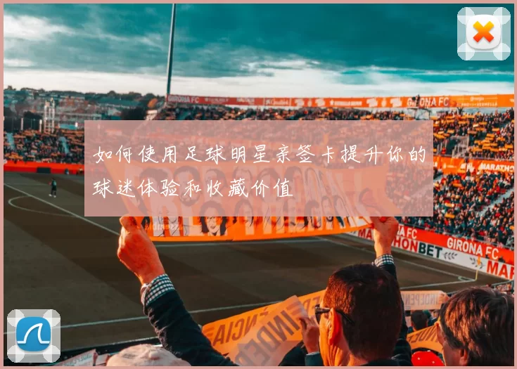 如何使用足球明星亲签卡提升你的球迷体验和收藏价值