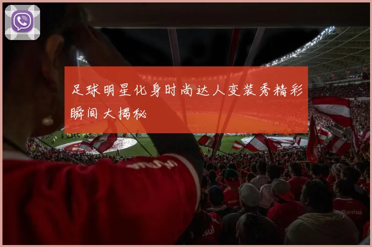 足球明星化身时尚达人变装秀精彩瞬间大揭秘
