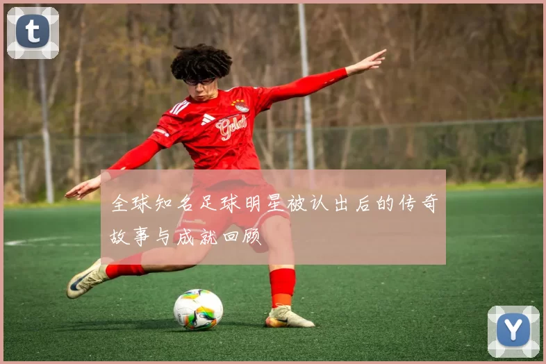 全球知名足球明星被认出后的传奇故事与成就回顾