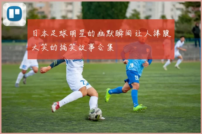 日本足球明星的幽默瞬间让人捧腹大笑的搞笑故事合集