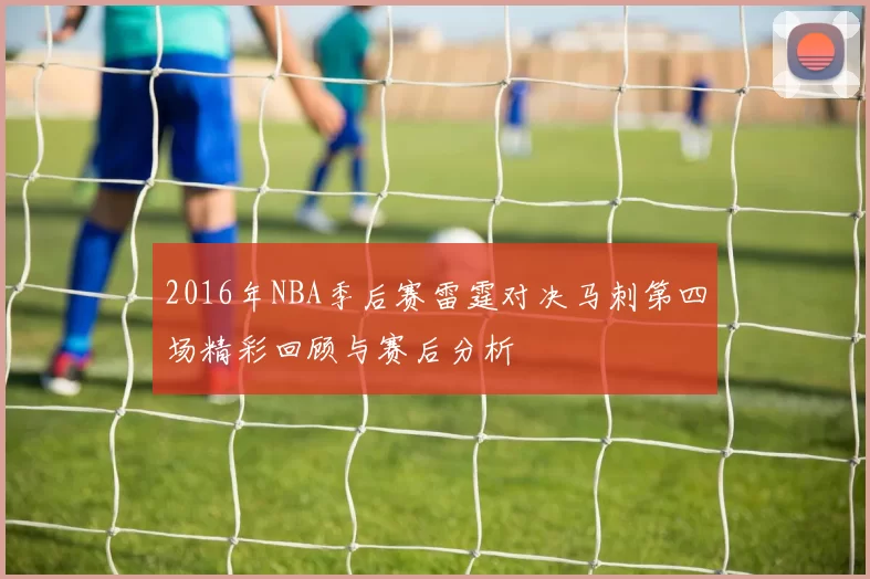 2016年NBA季后赛雷霆对决马刺第四场精彩回顾与赛后分析