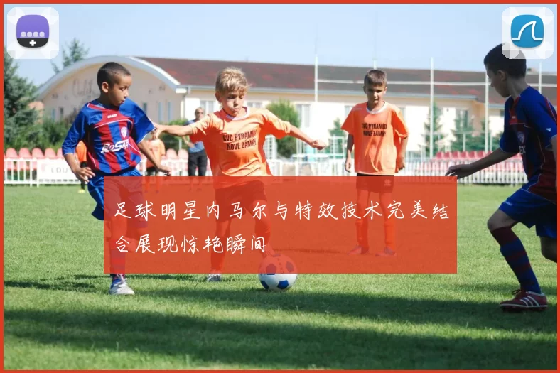 足球明星内马尔与特效技术完美结合展现惊艳瞬间