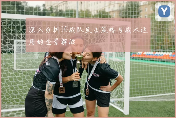 深入分析IG战队反击策略与战术运用的全景解读