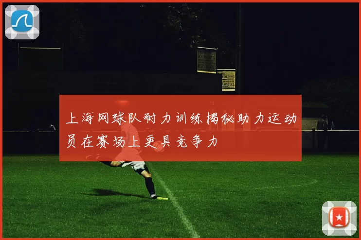 上海网球队耐力训练揭秘助力运动员在赛场上更具竞争力