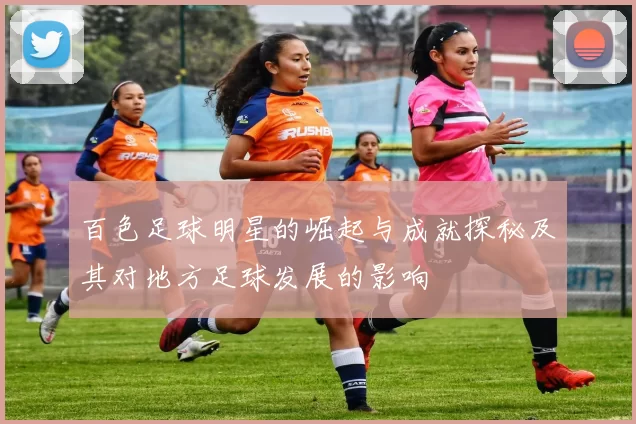 百色足球明星的崛起与成就探秘及其对地方足球发展的影响