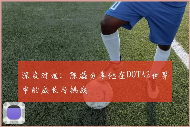 深度对话：陈磊分享他在DOTA2世界中的成长与挑战
