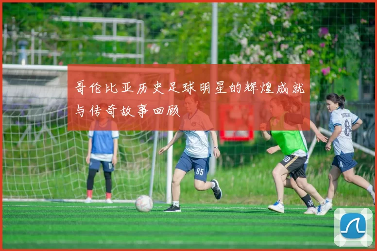 哥伦比亚历史足球明星的辉煌成就与传奇故事回顾