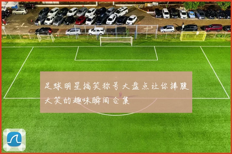 足球明星搞笑称号大盘点让你捧腹大笑的趣味瞬间合集
