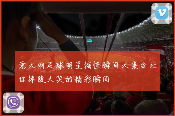 意大利足球明星搞怪瞬间大集合让你捧腹大笑的精彩瞬间