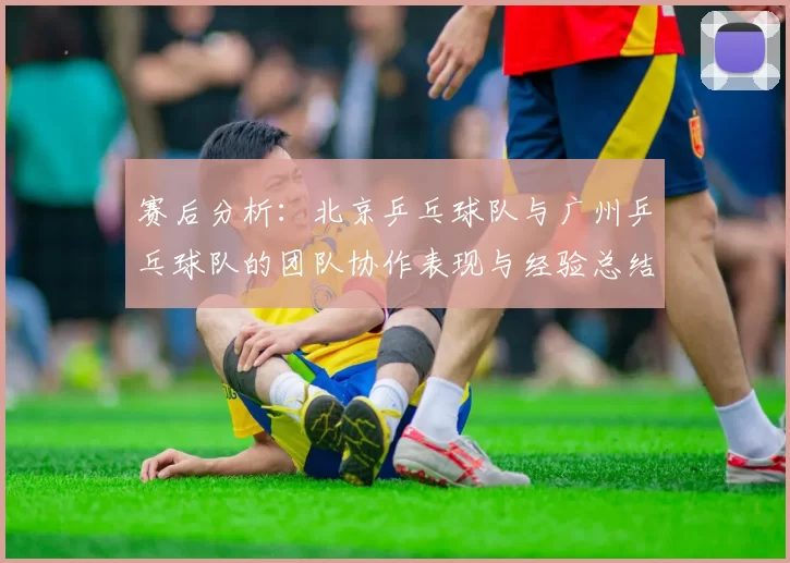 赛后分析：北京乒乓球队与广州乒乓球队的团队协作表现与经验总结