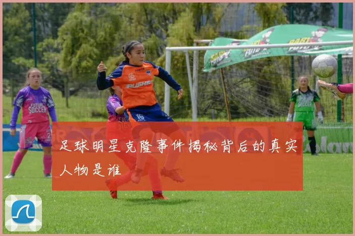 足球明星克隆事件揭秘背后的真实人物是谁