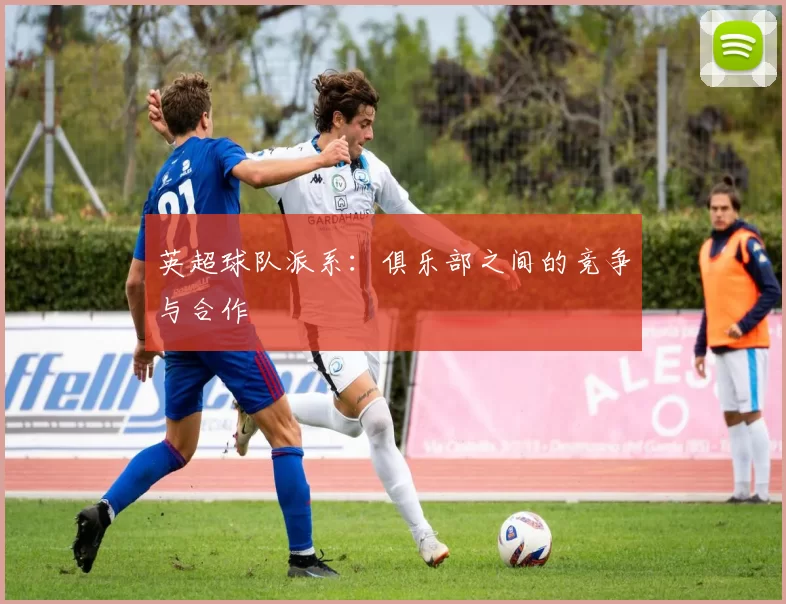 英超球队派系：俱乐部之间的竞争与合作