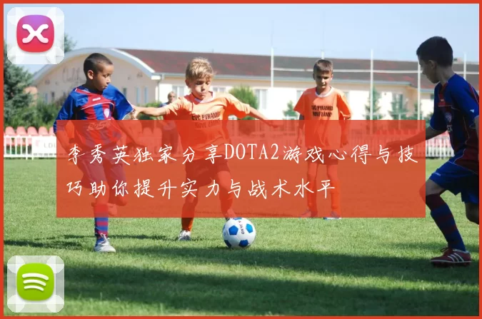 李秀英独家分享DOTA2游戏心得与技巧助你提升实力与战术水平