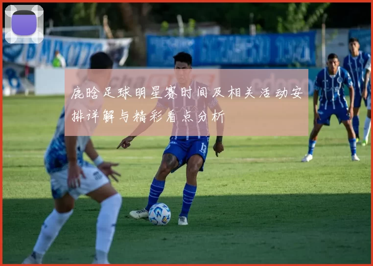 鹿晗足球明星赛时间及相关活动安排详解与精彩看点分析