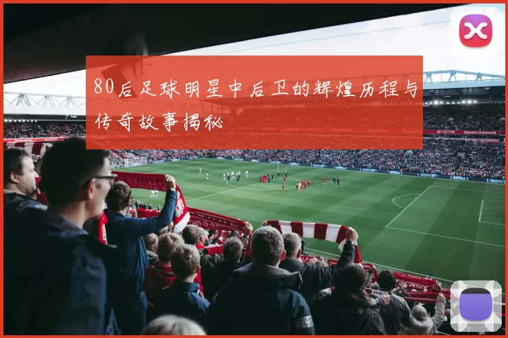 80后足球明星中后卫的辉煌历程与传奇故事揭秘