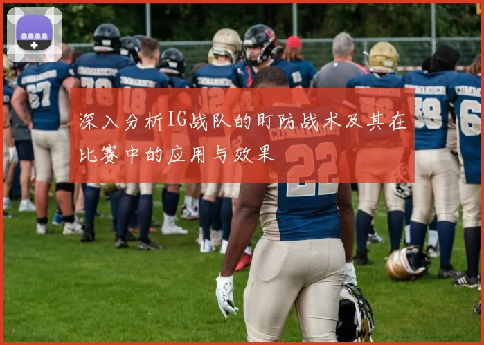 深入分析IG战队的盯防战术及其在比赛中的应用与效果
