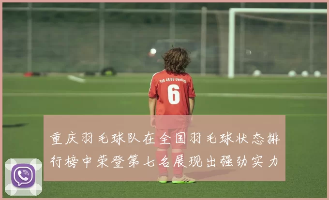 重庆羽毛球队在全国羽毛球状态排行榜中荣登第七名展现出强劲实力与潜力