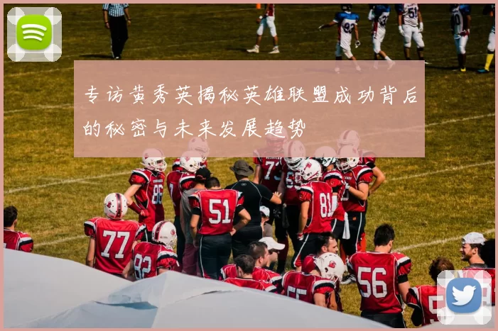 专访黄秀英揭秘英雄联盟成功背后的秘密与未来发展趋势