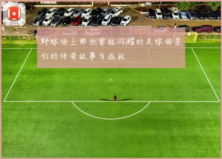 野球场上那些曾经闪耀的足球明星们的传奇故事与成就