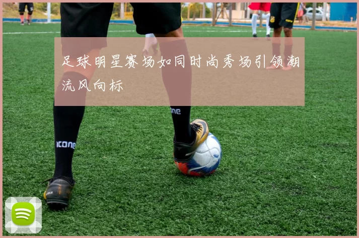 足球明星赛场如同时尚秀场引领潮流风向标