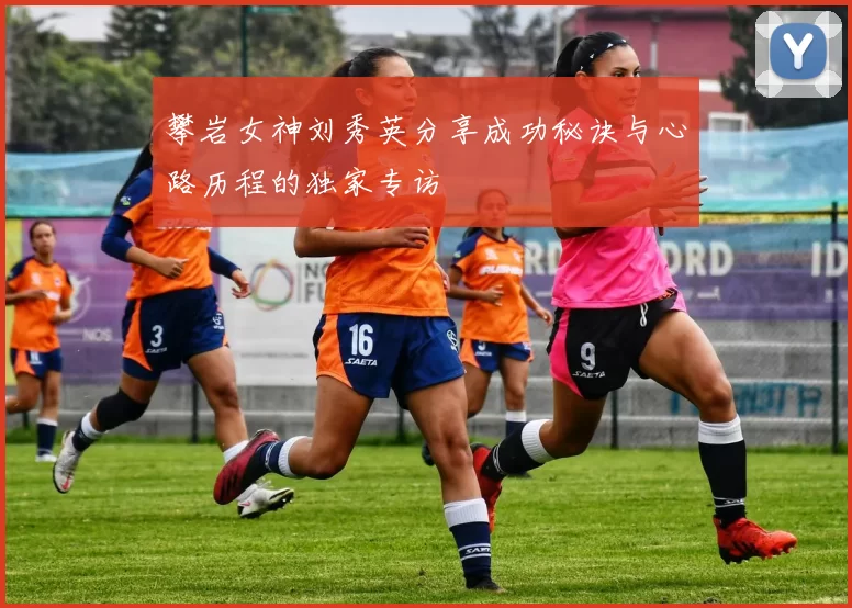 攀岩女神刘秀英分享成功秘诀与心路历程的独家专访