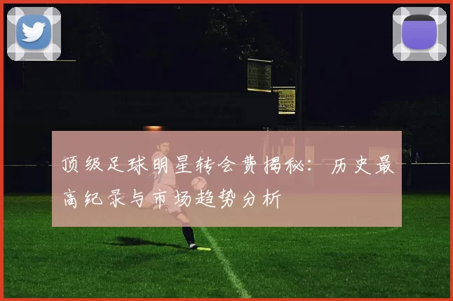 顶级足球明星转会费揭秘：历史最高纪录与市场趋势分析