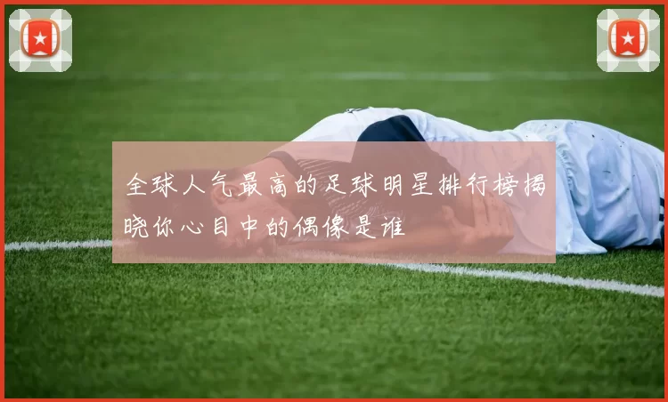 全球人气最高的足球明星排行榜揭晓你心目中的偶像是谁