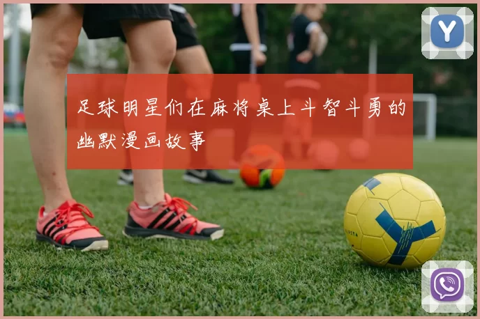 足球明星们在麻将桌上斗智斗勇的幽默漫画故事
