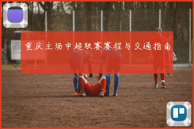 重庆主场中超联赛赛程与交通指南